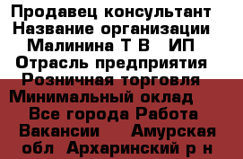 Продавец-консультант › Название организации ­ Малинина Т.В., ИП › Отрасль предприятия ­ Розничная торговля › Минимальный оклад ­ 1 - Все города Работа » Вакансии   . Амурская обл.,Архаринский р-н